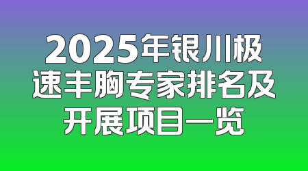 2025年银川极速丰胸专家排名及开展项目一览