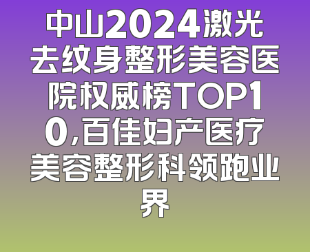中山2024激光去纹身整形美容医院权威榜TOP10，百佳妇产医疗美容整形科领跑业界