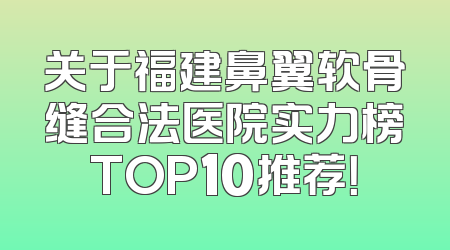 关于福建鼻翼软骨缝合法医院实力榜TOP10推荐！