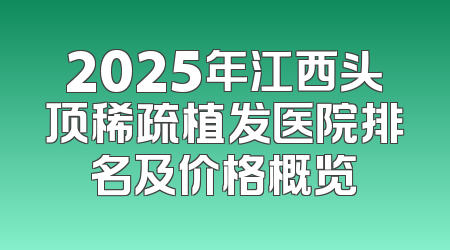 2025年江西头顶稀疏植发医院排名及价格概览