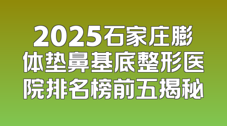 2025石家庄膨体垫鼻基底整形医院排名榜前五揭秘