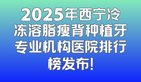 2025年西宁冷冻溶脂瘦背种植牙专业机构医院排行榜发布！