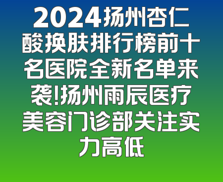 2024扬州杏仁酸换肤排行榜前十名医院全新名单来袭！扬州雨辰医疗美容门诊部关注实力高低