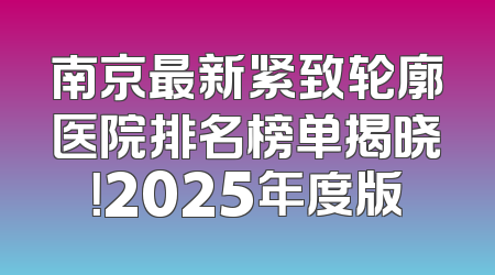 南京最新紧致轮廓医院排名榜单揭晓！2025年度版