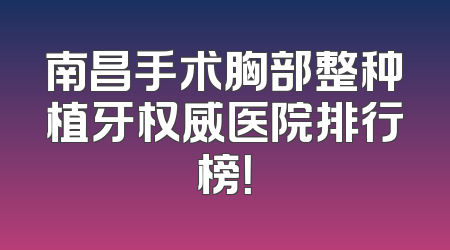 南昌手术胸部整种植牙权威医院排行榜！