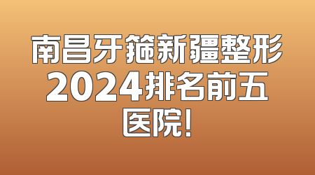 南昌牙箍新疆整形2024排名前五医院！