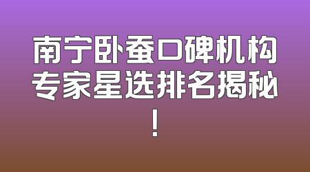 南宁卧蚕口碑机构专家星选排名揭秘！