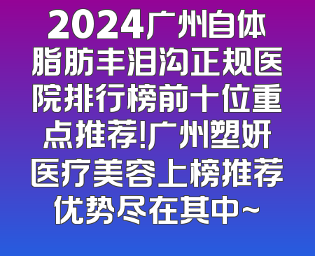 2024广州自体脂肪丰泪沟正规医院排行榜前十位重点推荐！广州塑妍医疗美容上榜推荐优势尽在其中~