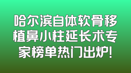哈尔滨自体软骨移植鼻小柱延长术专家榜单热门出炉！