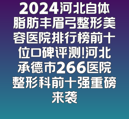 2024河北自体脂肪丰眉弓整形美容医院排行榜前十位口碑评测！河北承德市266医院整形科前十强重磅来袭