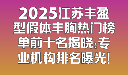 2025江苏丰盈型假体丰胸热门榜单前十名揭晓：专业机构排名曝光！