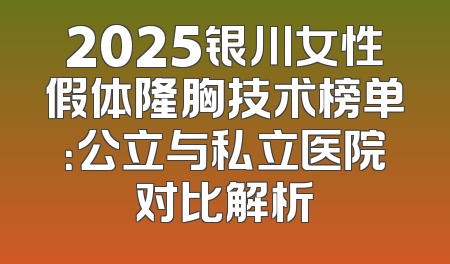 2025银川女性假体隆胸技术榜单：公立与私立医院对比解析