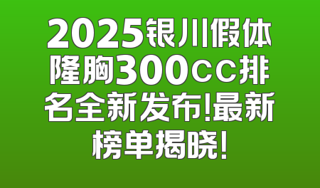 2025银川假体隆胸300cc排名全新发布！最新榜单揭晓！