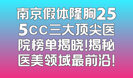 南京假体隆胸255cc三大顶尖医院榜单揭晓！揭秘医美领域最前沿！