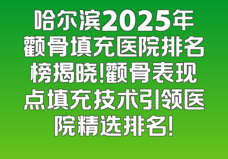 哈尔滨2025年颧骨填充医院排名榜揭晓！颧骨表现点填充技术引领医院精选排名！