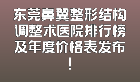东莞鼻翼整形结构调整术医院排行榜及年度价格表发布！