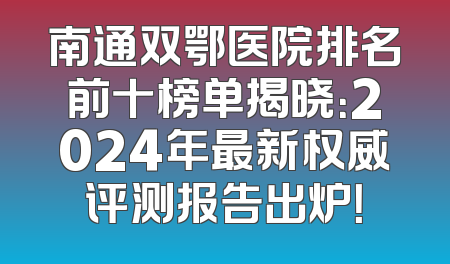 南通双鄂医院排名前十榜单揭晓：2024年最新权威评测报告出炉！