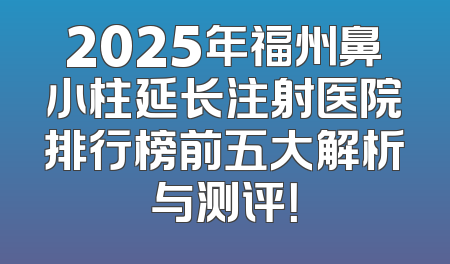2025年福州鼻小柱延长注射医院排行榜前五大解析与测评！