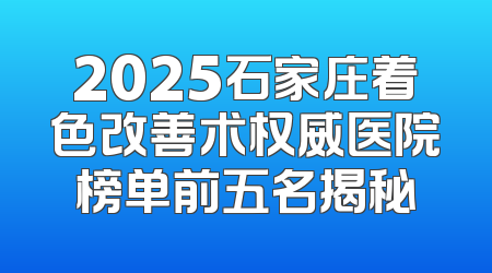 2025石家庄着色改善术权威医院榜单前五名揭秘