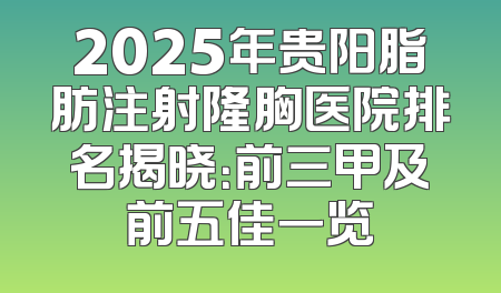 2025年贵阳脂肪注射隆胸医院排名揭晓：前三甲及前五佳一览