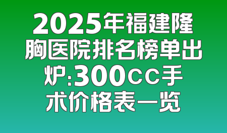 2025年福建隆胸医院排名榜单出炉：300cc手术价格表一览