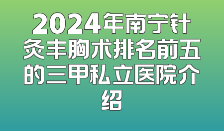 2024年南宁针灸丰胸术排名前五的三甲私立医院介绍