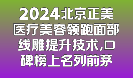 2024北京正美医疗美容领跑面部线雕提升技术，口碑榜上名列前茅