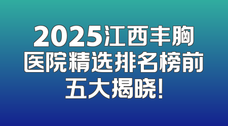 2025江西丰胸医院精选排名榜前五大揭晓！