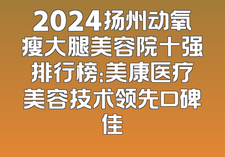 2024扬州动氧瘦大腿美容院十强排行榜：美康医疗美容技术领先口碑佳