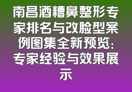 南昌酒糟鼻整形专家排名与改脸型案例图集全新预览：专家经验与效果展示