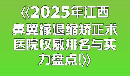 《2025年江西鼻翼缘退缩矫正术医院权威排名与实力盘点！》