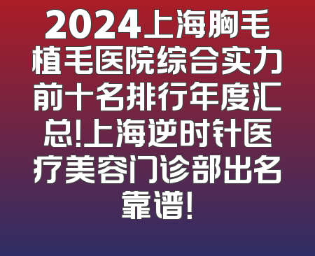 2024上海胸毛植毛医院综合实力前十名排行年度汇总！上海逆时针医疗美容门诊部出名靠谱！