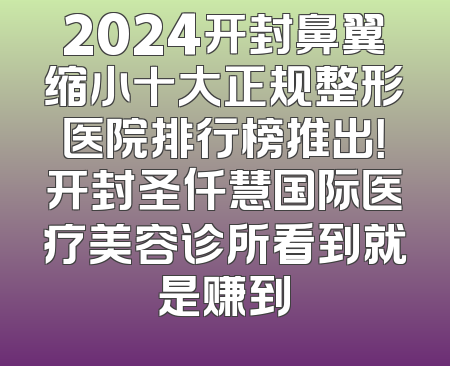 2024开封鼻翼缩小十大正规整形医院排行榜推出！开封圣仟慧国际医疗美容诊所看到就是赚到