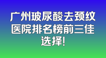 广州玻尿酸去颈纹医院排名榜前三佳选择！