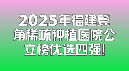 2025年福建鬓角稀疏种植医院公立榜优选四强！