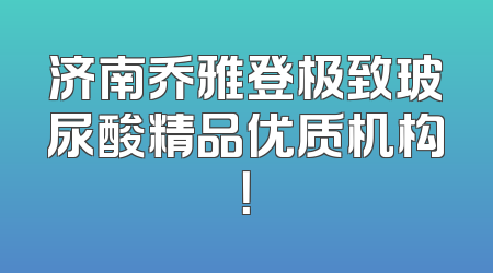济南乔雅登极致玻尿酸精品优质机构！