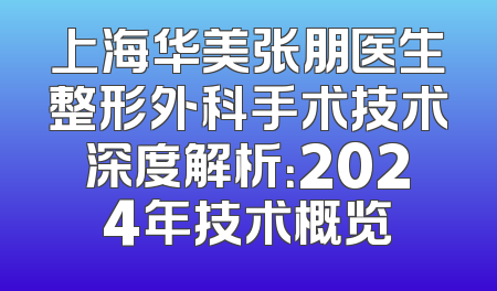 上海华美张朋医生整形外科手术技术深度解析：2024年技术概览