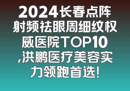 2024长春点阵射频祛眼周细纹权威医院TOP10，洪鹏医疗美容实力领跑首选！
