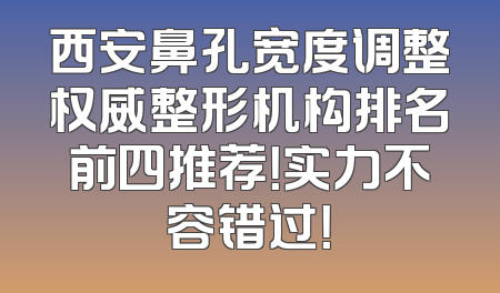 西安鼻孔宽度调整权威整形机构排名前四推荐！实力不容错过！