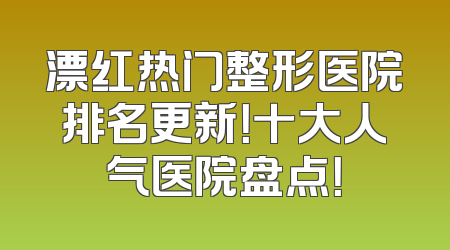 漂红热门整形医院排名更新！十大人气医院盘点！