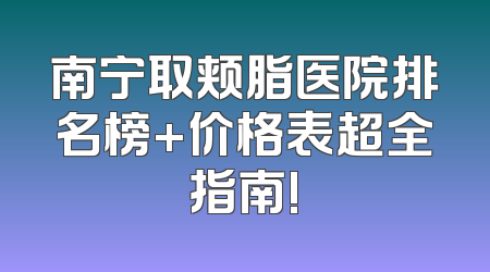 南宁取颊脂医院排名榜+价格表超全指南!