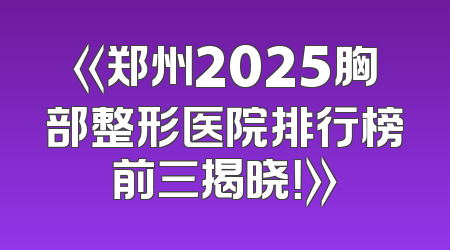 《郑州2025胸部整形医院排行榜前三揭晓！》