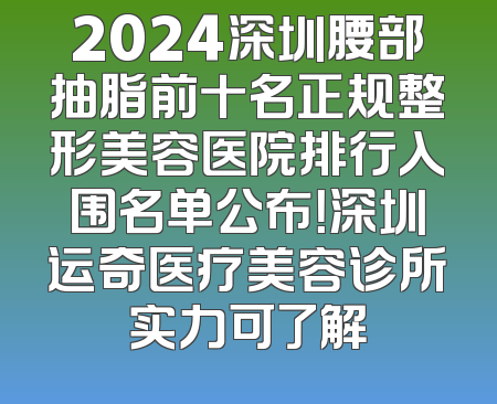 2024深圳腰部抽脂前十名正规整形美容医院排行入围名单公布！深圳运奇医疗美容诊所实力可了解