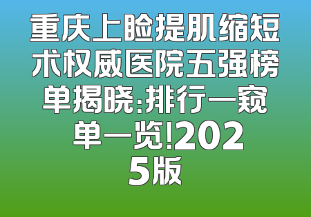 重庆上睑提肌缩短术权威医院五强榜单揭晓：排行一窥 单一览！2025版