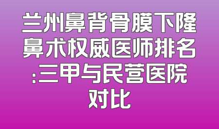 兰州鼻背骨膜下隆鼻术权威医师排名：三甲与民营医院对比