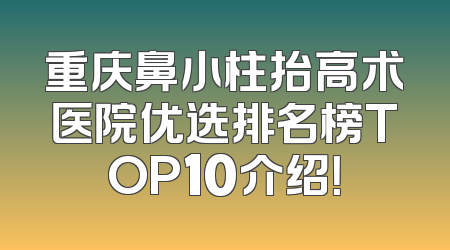 重庆鼻小柱抬高术医院优选排名榜TOP10介绍！