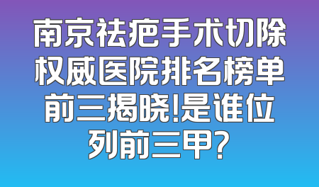 南京祛疤手术切除权威医院排名榜单前三揭晓！是谁位列前三甲？
