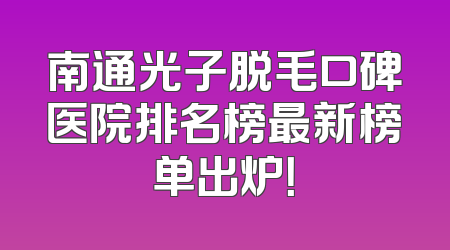 南通光子脱毛口碑医院排名榜最新榜单出炉！