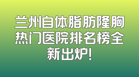 兰州自体脂肪隆胸热门医院排名榜全新出炉！