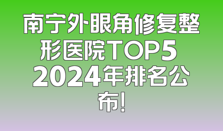 南宁外眼角修复整形医院TOP5 2024年排名公布！